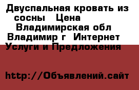 Двуспальная кровать из сосны › Цена ­ 20 000 - Владимирская обл., Владимир г. Интернет » Услуги и Предложения   